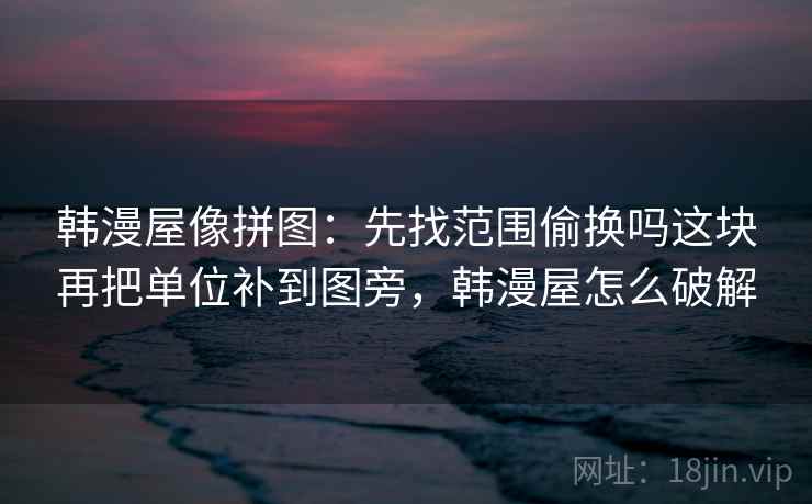 韩漫屋像拼图：先找范围偷换吗这块再把单位补到图旁，韩漫屋怎么破解