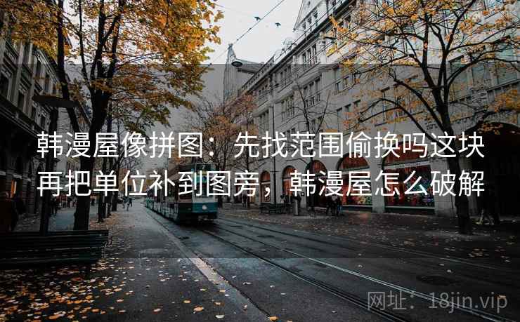韩漫屋像拼图：先找范围偷换吗这块再把单位补到图旁，韩漫屋怎么破解