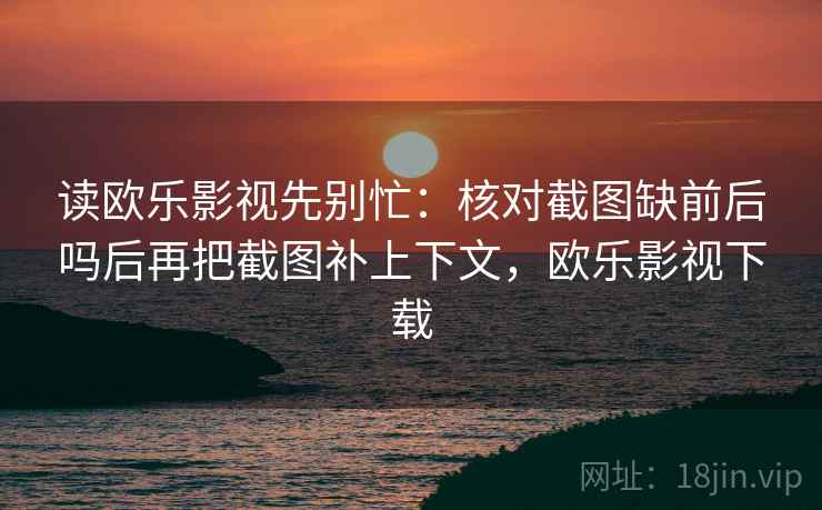 读欧乐影视先别忙：核对截图缺前后吗后再把截图补上下文，欧乐影视下载
