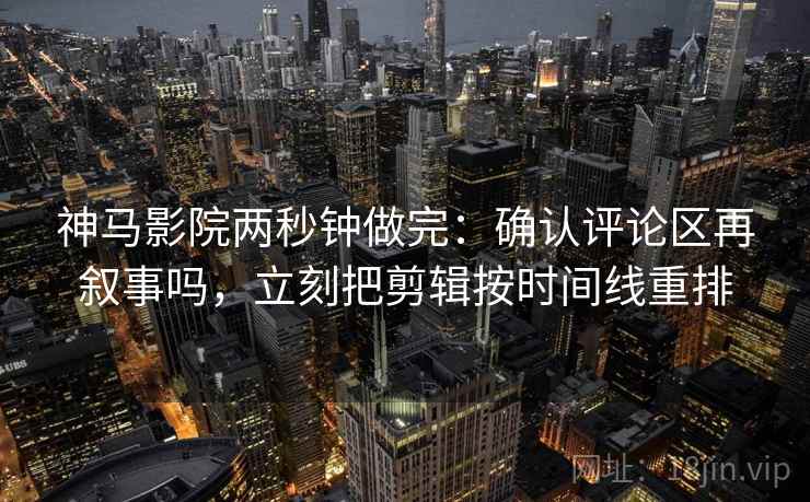 神马影院两秒钟做完：确认评论区再叙事吗，立刻把剪辑按时间线重排