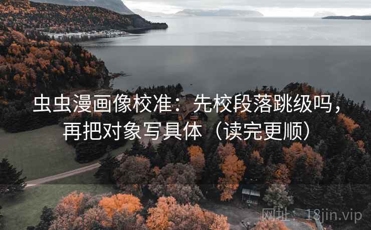 虫虫漫画像校准：先校段落跳级吗，再把对象写具体（读完更顺）