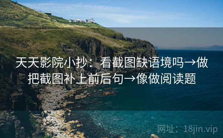 天天影院小抄：看截图缺语境吗→做把截图补上前后句→像做阅读题