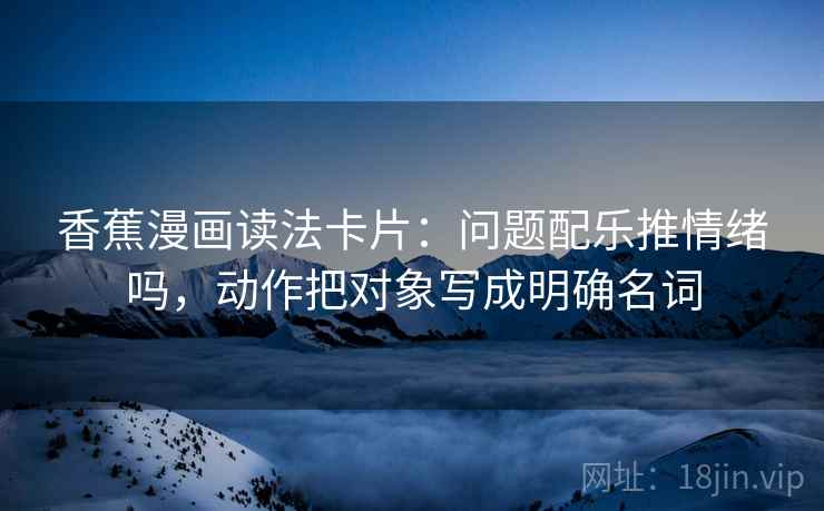 香蕉漫画读法卡片：问题配乐推情绪吗，动作把对象写成明确名词