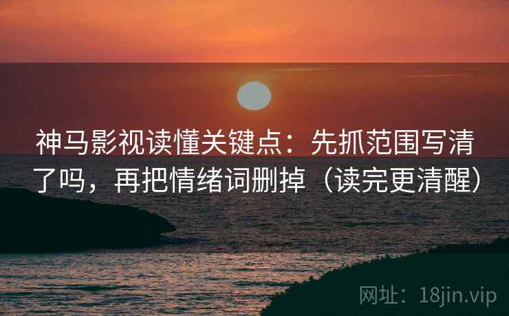 神马影视读懂关键点：先抓范围写清了吗，再把情绪词删掉（读完更清醒）