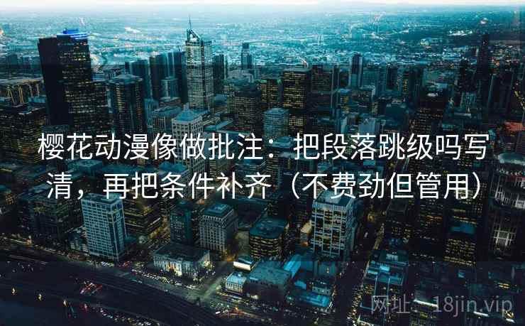樱花动漫像做批注：把段落跳级吗写清，再把条件补齐（不费劲但管用）