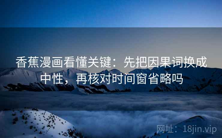 香蕉漫画看懂关键：先把因果词换成中性，再核对时间窗省略吗