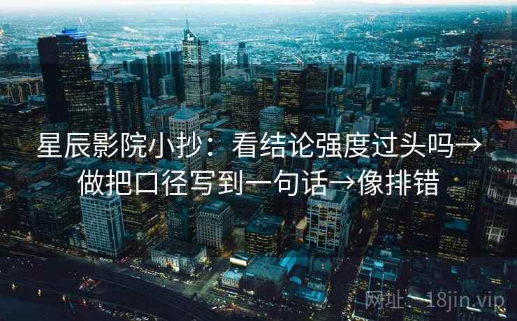 星辰影院小抄：看结论强度过头吗→做把口径写到一句话→像排错