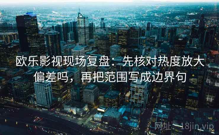 欧乐影视现场复盘：先核对热度放大偏差吗，再把范围写成边界句
