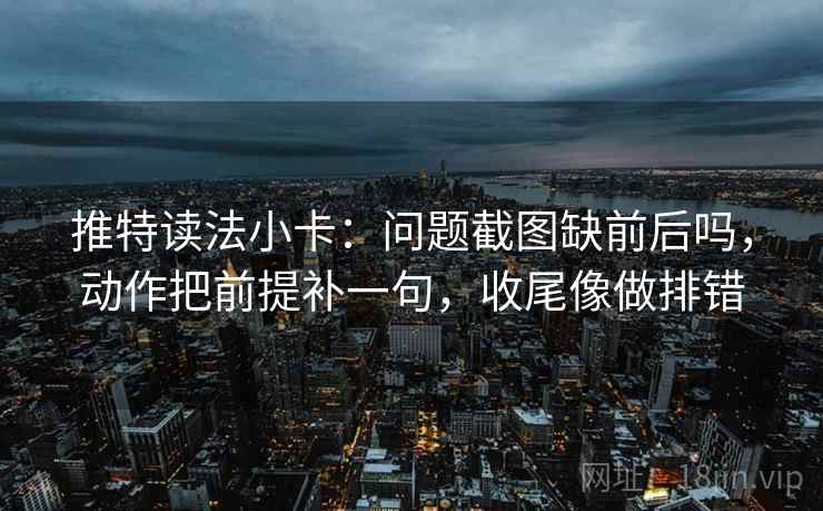 推特读法小卡：问题截图缺前后吗，动作把前提补一句，收尾像做排错