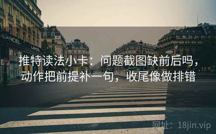 推特读法小卡：问题截图缺前后吗，动作把前提补一句，收尾像做排错