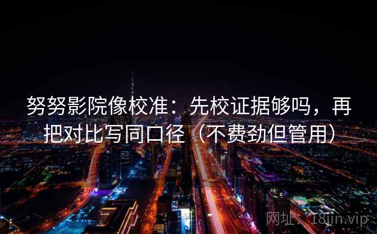 努努影院像校准：先校证据够吗，再把对比写同口径（不费劲但管用）