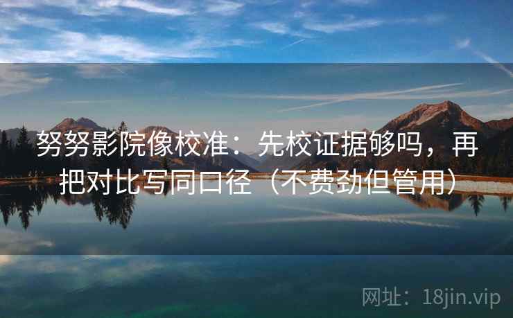 努努影院像校准：先校证据够吗，再把对比写同口径（不费劲但管用）