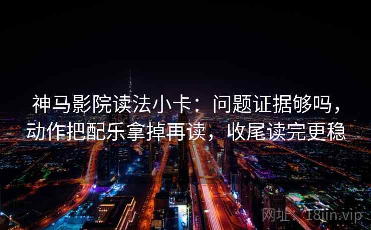 神马影院读法小卡：问题证据够吗，动作把配乐拿掉再读，收尾读完更稳