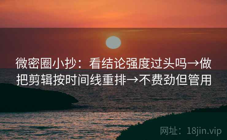 微密圈小抄：看结论强度过头吗→做把剪辑按时间线重排→不费劲但管用