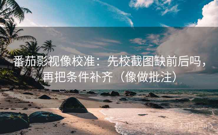 番茄影视像校准：先校截图缺前后吗，再把条件补齐（像做批注）