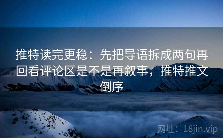 推特读完更稳：先把导语拆成两句再回看评论区是不是再叙事，推特推文倒序
