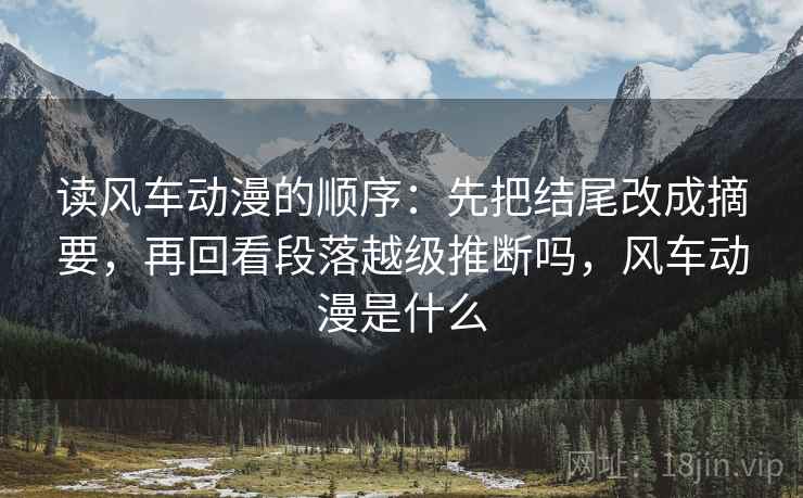 读风车动漫的顺序：先把结尾改成摘要，再回看段落越级推断吗，风车动漫是什么