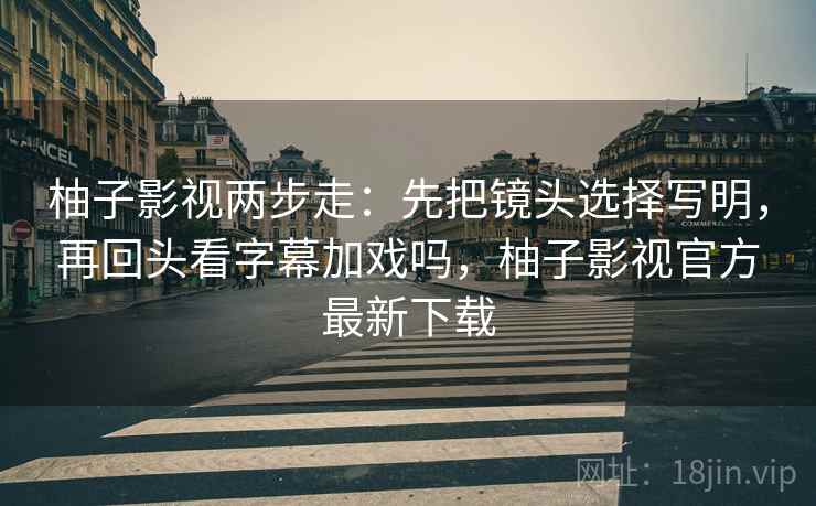 柚子影视两步走：先把镜头选择写明，再回头看字幕加戏吗，柚子影视官方最新下载