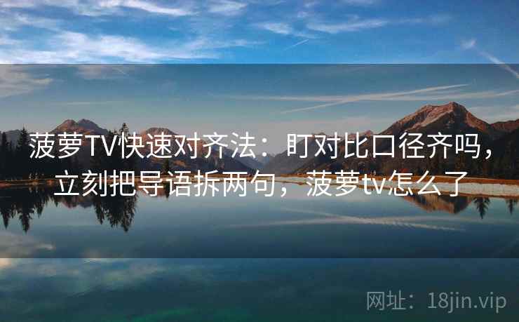 菠萝TV快速对齐法：盯对比口径齐吗，立刻把导语拆两句，菠萝tv怎么了