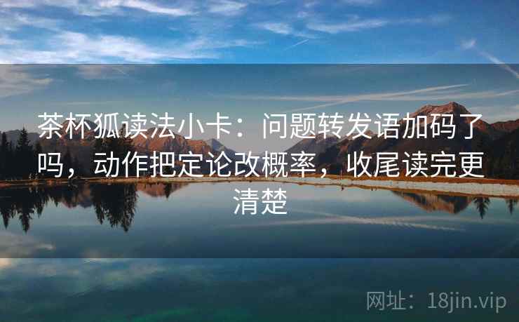 茶杯狐读法小卡：问题转发语加码了吗，动作把定论改概率，收尾读完更清楚