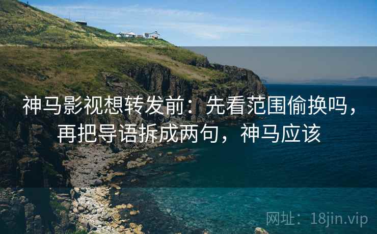 神马影视想转发前：先看范围偷换吗，再把导语拆成两句，神马应该